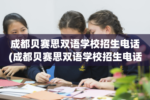 成都贝赛思双语学校招生电话(成都贝赛思双语学校招生电话是多少)