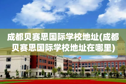 成都贝赛思国际学校地址(成都贝赛思国际学校地址在哪里)