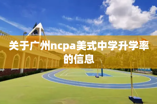 关于广州ncpa美式中学升学率的信息