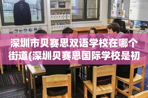 深圳市贝赛思双语学校在哪个街道(深圳贝赛思国际学校是初中还是高中)