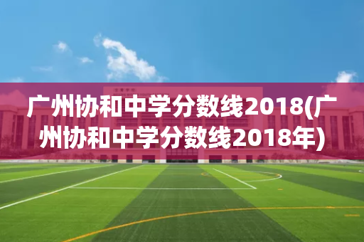 广州协和中学分数线2018(广州协和中学分数线2018年)