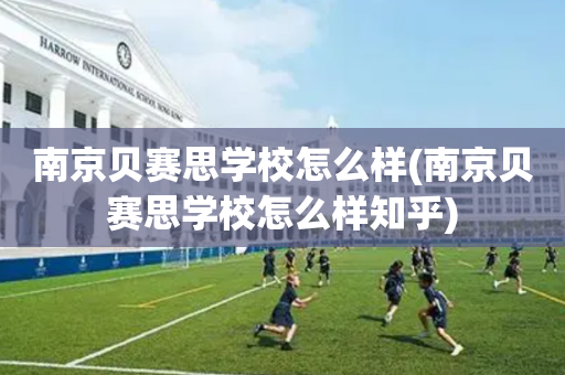 南京贝赛思学校怎么样(南京贝赛思学校怎么样知乎)