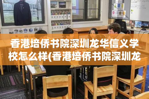 香港培侨书院深圳龙华信义学校怎么样(香港培侨书院深圳龙华信义学校怎么报名)