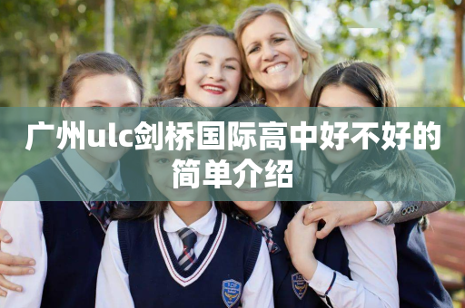 广州ulc剑桥国际高中好不好的简单介绍