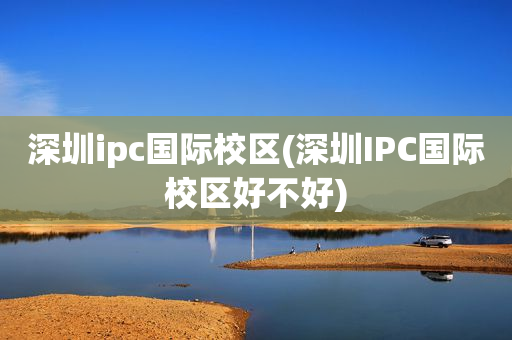 深圳ipc国际校区(深圳IPC国际校区好不好)