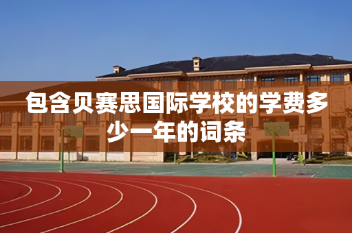 包含贝赛思国际学校的学费多少一年的词条