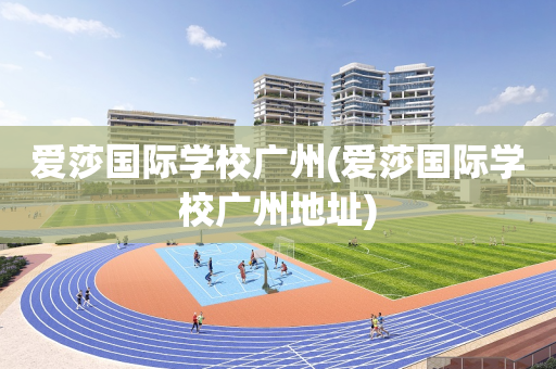 爱莎国际学校广州(爱莎国际学校广州地址)