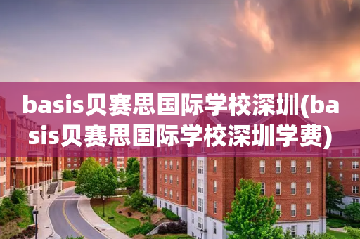 basis贝赛思国际学校深圳(basis贝赛思国际学校深圳学费)