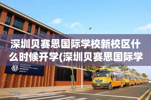 深圳贝赛思国际学校新校区什么时候开学(深圳贝赛思国际学校新校区什么时候开学的)