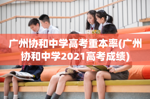 广州协和中学高考重本率(广州协和中学2021高考成绩)