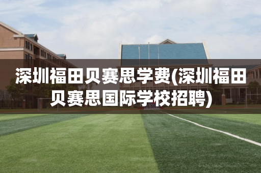 深圳福田贝赛思学费(深圳福田贝赛思国际学校招聘)
