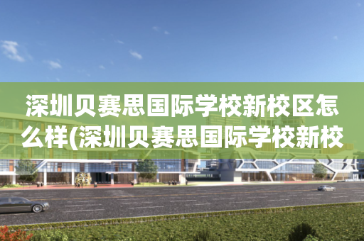 深圳贝赛思国际学校新校区怎么样(深圳贝赛思国际学校新校区怎么样啊)