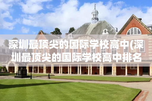 深圳最顶尖的国际学校高中(深圳最顶尖的国际学校高中排名)