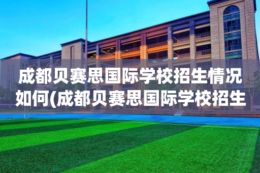 成都贝赛思国际学校招生情况如何(成都贝赛思国际学校招生情况如何样)