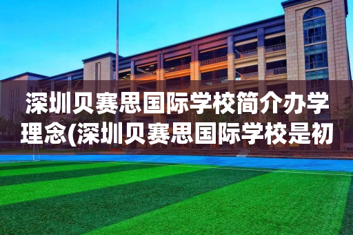 深圳贝赛思国际学校简介办学理念(深圳贝赛思国际学校是初中还是高中)