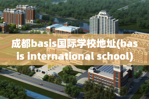 成都basis国际学校地址(basis international school)