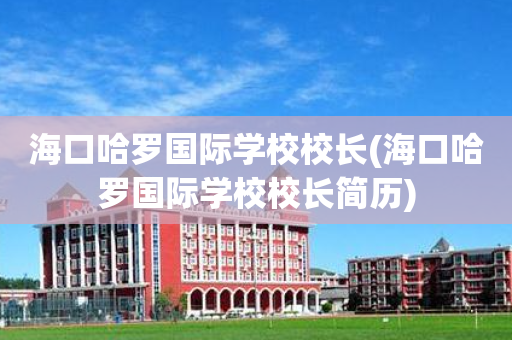 海口哈罗国际学校校长(海口哈罗国际学校校长简历)