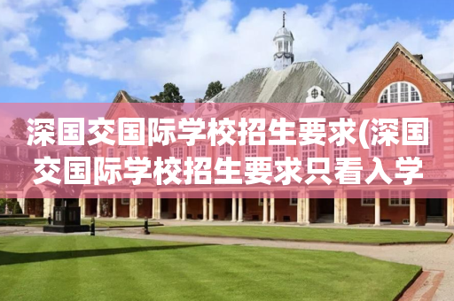 深国交国际学校招生要求(深国交国际学校招生要求只看入学考试吗)