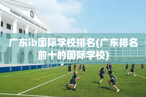 广东ib国际学校排名(广东排名前十的国际学校)