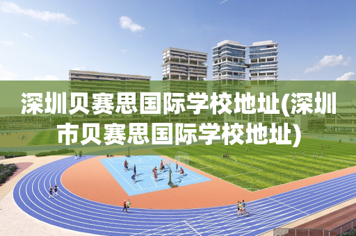 深圳贝赛思国际学校地址(深圳市贝赛思国际学校地址)