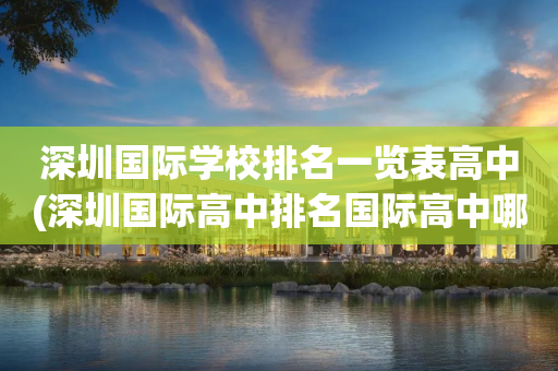 深圳国际学校排名一览表高中(深圳国际高中排名国际高中哪所好)
