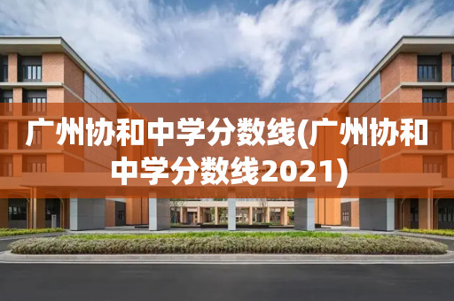 广州协和中学分数线(广州协和中学分数线2021)