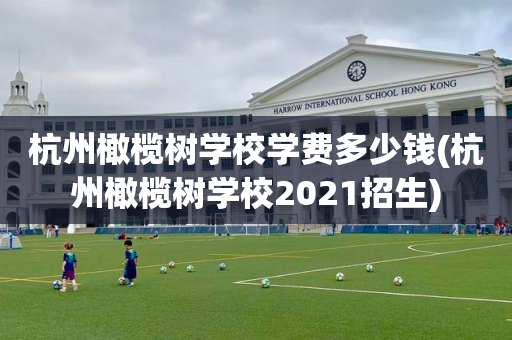 杭州橄榄树学校学费多少钱(杭州橄榄树学校2021招生)