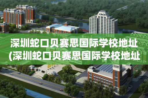 深圳蛇口贝赛思国际学校地址(深圳蛇口贝赛思国际学校地址电话)