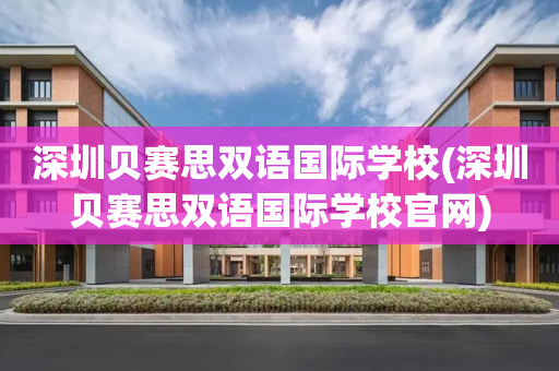 深圳贝赛思双语国际学校(深圳贝赛思双语国际学校官网)