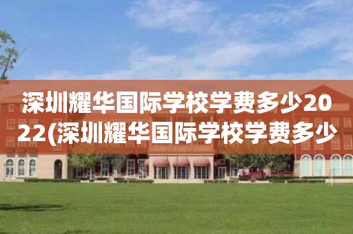 深圳耀华国际学校学费多少2022(深圳耀华国际学校学费多少2022年级)