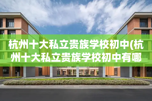 杭州十大私立贵族学校初中(杭州十大私立贵族学校初中有哪些)