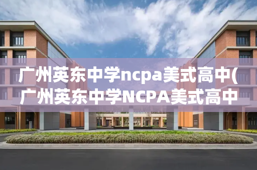 广州英东中学ncpa美式高中(广州英东中学NCPA美式高中图片)