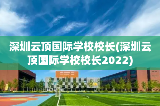 深圳云顶国际学校校长(深圳云顶国际学校校长2022)