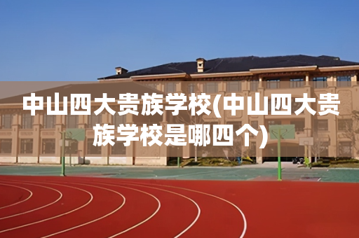 中山四大贵族学校(中山四大贵族学校是哪四个)