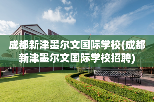 成都新津墨尔文国际学校(成都新津墨尔文国际学校招聘)