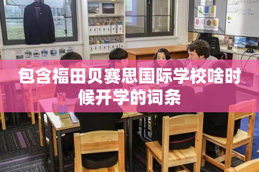 包含福田贝赛思国际学校啥时候开学的词条