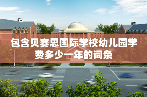 包含贝赛思国际学校幼儿园学费多少一年的词条