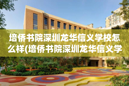 培侨书院深圳龙华信义学校怎么样(培侨书院深圳龙华信义学校招生电话)