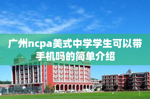 广州ncpa美式中学学生可以带手机吗的简单介绍