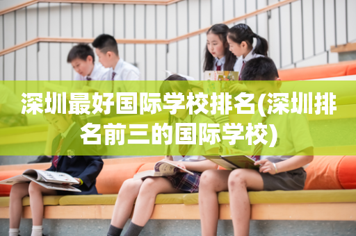 深圳最好国际学校排名(深圳排名前三的国际学校)