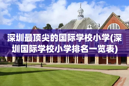 深圳最顶尖的国际学校小学(深圳国际学校小学排名一览表)