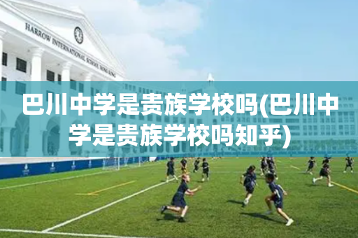 巴川中学是贵族学校吗(巴川中学是贵族学校吗知乎)