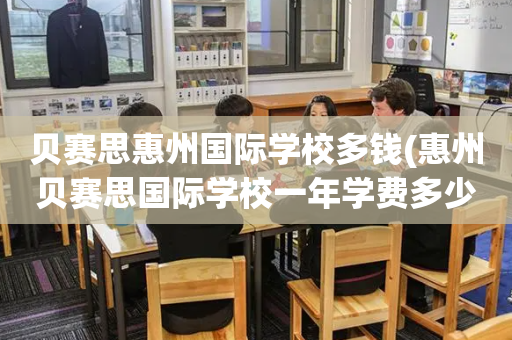 贝赛思惠州国际学校多钱(惠州贝赛思国际学校一年学费多少)