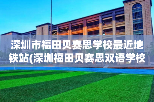 深圳市福田贝赛思学校最近地铁站(深圳福田贝赛思双语学校 详细地址)