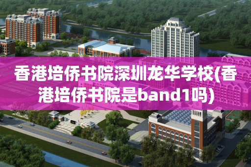 香港培侨书院深圳龙华学校(香港培侨书院是band1吗)