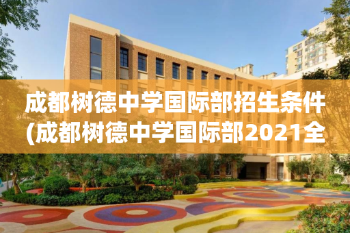 成都树德中学国际部招生条件(成都树德中学国际部2021全球优秀教师招若干人)