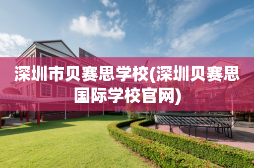 深圳市贝赛思学校(深圳贝赛思国际学校官网)