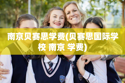 南京贝赛思学费(贝赛思国际学校 南京 学费)