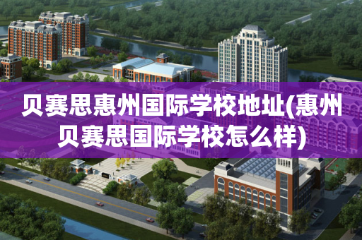 贝赛思惠州国际学校地址(惠州贝赛思国际学校怎么样)