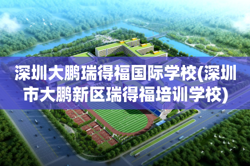 深圳大鹏瑞得福国际学校(深圳市大鹏新区瑞得福培训学校)